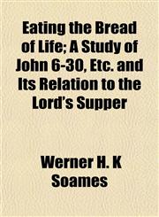 Eating the Bread of Life; A Study of John 6-30, Etc. and Its Relation to the Lord's Supper,1154689468,9781154689464