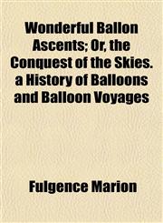Wonderful Ballon Ascents; Or, the Conquest of the Skies. a History of Balloons and Balloon Voyages,1152124323,9781152124325