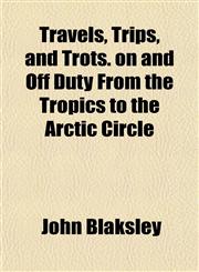 Travels, Trips, and Trots. on and Off Duty From the Tropics to the Arctic Circle,1152812408,9781152812406
