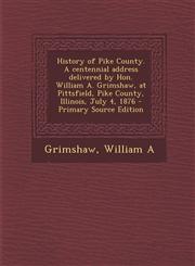 History of Pike County. A centennial address delivered by Hon. William A. Grimshaw, at Pittsfield, Pike County, Illinois, July 4, 1876 - Primary Source Edition,1294034200,9781294034209