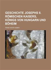 Geschichte Josephs II. römischen Kaisers, Königs von Hungarn und Böheim,1230126406,9781230126401