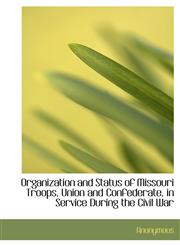 Organization and Status of Missouri Troops, Union and Confederate, in Service During the Civil War,111598215X,9781115982153