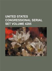 United States Congressional serial set Volume 4285,1130173755,9781130173758