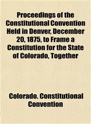 Proceedings of the Constitutional Convention Held in Denver, December 20, 1875, to Frame a Constitution for the State of Colorado, Together,1152695525,9781152695528