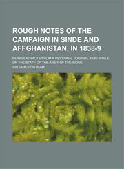 Rough notes of the campaign in Sinde and Affghanistan, in 1838-9; being extracts from a personal journal kept while on the staff of the army of the Indus,1150592001,9781150592003