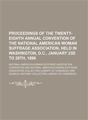 Proceedings of the Twenty-eighth Annual Convention of the National American Woman Suffrage Association, held in Washington, D.C., January 23d to 28th, 1896,115001699X,9781150016998