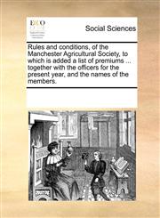 Rules and conditions, of the Manchester Agricultural Society, to which is added a list of premiums ... together with the officers for the present year, and the names of the members.,1170956750,9781170956755