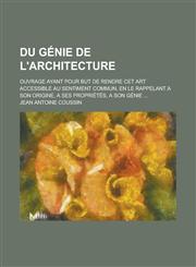 Du Genie de L'Architecture; Ouvrage Ayant Pour But de Rendre CET Art Accessible Au Sentiment Commun, En Le Rappelant a Son Origine, a Ses Proprietes,,1234610787,9781234610784
