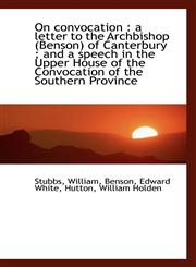On convocation a letter to the Archbishop (Benson) of Canterbury ; and a speech in the Upper House,1113530537,9781113530530