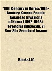 16th Century in Korea 16th-Century Korean People, Japanese Invasions of Korea (1592-1598), Toyotomi Hideyoshi, Yi Sun-Sin, Seonjo of Joseon,1158000472,9781158000470