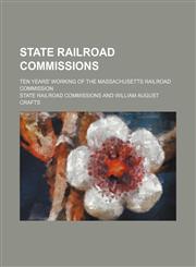 State Railroad Commissions; Ten Years' Working of the Massachusetts Railroad Commission,1154548643,9781154548648