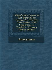 White's New Course in Art Instruction Outline for 6th-8th Year Grades, with Suggestions to Teachers - Primary Source Edition,1295424606,9781295424603