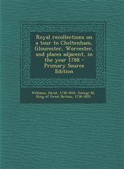 Royal recollections on a tour to Cheltenham, Gloucester, Worcester, and places adjacent, in the year 1788 - Primary Source Edition,1294061887,9781294061885