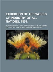 Exhibition of the Works of Industry of All Nations, 1851; Reports by the Juries on the Subjects in the Thirty Classes Into which the Exhibition was Divided,1236981871,9781236981875