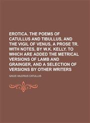 Erotica. the Poems of Catullus and Tibullus, and the Vigil of Venus, a Prose Tr. with Notes, by W.K. Kelly. to Which Are Added the Metrical Versions o,1234181932,9781234181932