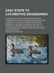 Easy Steps to Locomotive Engineering; A Series of Eight Easy Explanatory Lessons Covering the Construction and Operation of the Locomotive, the Qualifications and Duties of Firemen, the Automatic Airbrake, Fuel and Its Combustion, Steam Expansion and Velo,1151595934,9781151595935