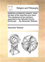 Heathens professing Judaism, when the fear of the Jews fell upon them. The substance of two sermons preached in the Tolbooth Church Edinburgh, ... By Alexander Webster ...,1170483712,9781170483718