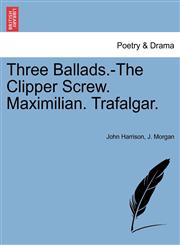 Three Ballads.-The Clipper Screw. Maximilian. Trafalgar.,1241167176,9781241167172