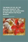 The world of ice, or, The whaling cruise of "The dolphin" and the adventures of her crew in the polar regions,1150952938,9781150952937