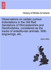 Observations on certain curious Indentations in the Old Red Sandstone of Worcestershire and Herefordshire, considered as the tracks of antediluvian animals. With engravings, etc.,1240927223,9781240927227