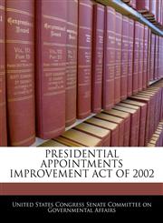 PRESIDENTIAL APPOINTMENTS IMPROVEMENT ACT OF 2002,1240607369,9781240607365