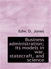 Business administration; its models in war, statecraft, and science,1117362965,9781117362960