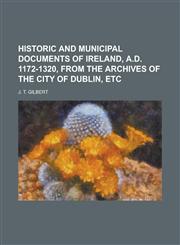 Historic and municipal documents of Ireland, A.D. 1172-1320, from the archives of the city of Dublin, etc,1230159401,9781230159409
