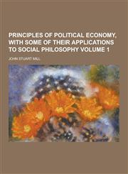 Principles of Political Economy, with Some of Their Applications to Social Philosophy Volume 1,1230207201,9781230207209