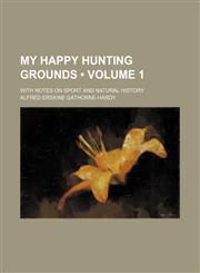 My Happy Hunting Grounds (Volume 1); With Notes on Sport and Natural History,1150004525,9781150004520