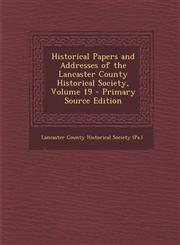 Historical Papers and Addresses of the Lancaster County Historical Society, Volume 19,1289453306,9781289453305