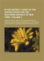 In the District Court of the United States for the Southern District of New York (Volume 4); United States of America, Petitioner Against the American Sugar Refining Company, et Al., Defendants,115429241X,9781154292411