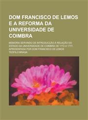 Dom Francisco de Lemos E a Reforma Da Universidade de Coimbra; Memoria Servindo de Introduccao a Relacao Do Estado Da Universidade de Coimbra de 1772,1234098393,9781234098391