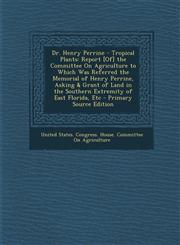 Dr. Henry Perrine - Tropical Plants Report [Of] the Committee on Agriculture to Which Was Referred the Memorial of Henry Perrine, Asking & Grant of L,1293583545,9781293583548