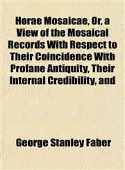 Horae Mosaicae, Or, a View of the Mosaical Records With Respect to Their Coincidence With Profane Antiquity, Their Internal Credibility, and,1152321366,9781152321366