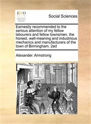 Earnestly recommended to the serious attention of my fellow labourers and fellow townsmen, the honest, well-meaning and industrious mechanics and manufacturers of the town of Birmingham.  2ed,1171407947,9781171407942