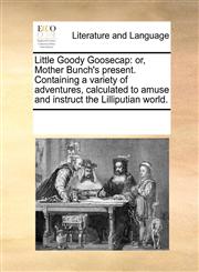 Little Goody Goosecap or, Mother Bunch's present. Containing a variety of adventures, calculated to amuse and instruct the Lilliputian world.,1170078176,9781170078174