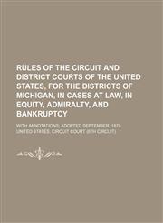 Rules of the Circuit and District courts of the United States, for the Districts of Michigan, in cases at law, in equity, admiralty, and bankruptcy; with annotations adopted September, 1878,1150701021,9781150701023