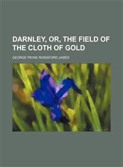 Darnley, Or, the Field of the Cloth of Gold,1150025255,9781150025259