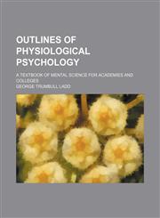 Outlines of physiological psychology; a textbook of mental science for academies and colleges,1155120671,9781155120676