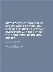 HISTORY OF THE CONQUEST OF MEXICO, WITH A PRELIMINARY VIEW OF THE ANCIENT MEXICAN CIVILIZATION. AND THE LIFE OF THE CONQUEROR HERNANDO CORTEZ,115092098X,9781150920981