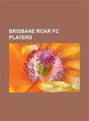 Brisbane Roar FC Players Adam Sarota, Alex Brosque, Andrew Packer, Andrew Redmayne, Ante MILICIC, Ben Griffin (Footballer), Besart Berisha, Car,1230821384,9781230821382