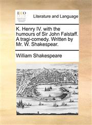 K. Henry IV. with the humours of Sir John Falstaff. A tragi-comedy. Written by Mr. W. Shakespear.,1170831974,9781170831977