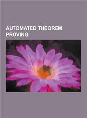 Automated Theorem Proving Automated Reasoning, Burrows-Abadi-Needham Logic, Chaff Algorithm, Computer-Assisted Proof, Concolic Testing, Davis-Pu,1230599614,9781230599618