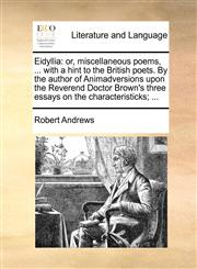 Eidyllia or, miscellaneous poems, ... with a hint to the British poets. By the author of Animadversions upon the Reverend Doctor Brown's three essays on the characteristicks; ...,1170180671,9781170180679