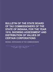 Bulletin of the State Board of Tax Commissioners of the State of Indiana, for the Year 1918, Showing Assessment and Distribution of Values of Certain,1234210088,9781234210083