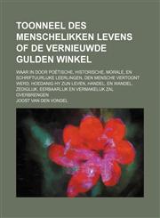 Toonneel Des Menschelikken Levens of de Vernieuwde Gulden Winkel; Waar in Door Poetische, Historische, Morale, En Schriftuurlijke Leerlingen, Den Mens,1236528255,9781236528254