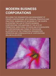 Modern Business Corporations; Including the Organization and Management of Private Corporations, with Financial Principles and Practices, Summaries of Decisions of the Courts Elucidating the Law of Private Business Corporations,,1236909259,9781236909251