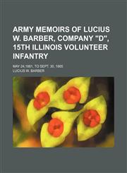 Army Memoirs of Lucius W. Barber, Company "D", 15th Illinois Volunteer Infantry; May 24,1861, to Sept. 30, 1865,115042933X,9781150429330