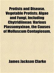 Protists and Disease. Vegetable Protists; Algae and Fungi, Including Chytridiineae; Various Plassomyxinae, the Causes of Molluscum Contagiosum,,1152588168,9781152588165