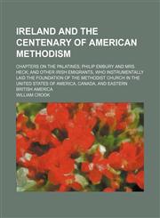 Ireland and the centenary of American Methodism; Chapters on the Palatines Philip Embury and Mrs. Heck and other Irish emigrants, who instrumentally laid the foundation of the Methodist Church in the United States of America, Canada, and eastern British A,1150986255,9781150986253